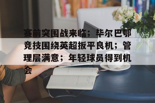 爱游戏娱乐-赛前突围战来临；毕尔巴鄂竞技围绕英超扳平良机；管理层满意；年轻球员得到机会的简单介绍