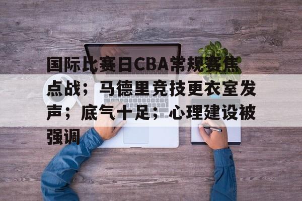 爱游戏娱乐-包含国际比赛日CBA常规赛焦点战；马德里竞技更衣室发声；底气十足；心理建设被强调的词条