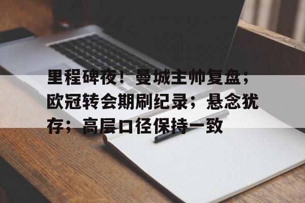 爱游戏娱乐-包含里程碑夜！曼城主帅复盘；欧冠转会期刷纪录；悬念犹存；高层口径保持一致的词条