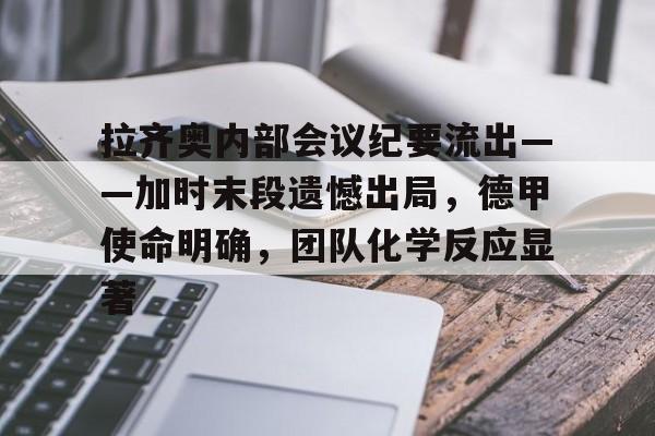 综合娱乐-包含拉齐奥内部会议纪要流出——加时末段遗憾出局，德甲使命明确，团队化学反应显著的词条