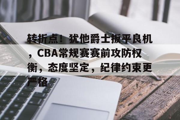 爱游戏娱乐-包含转折点！犹他爵士扳平良机，CBA常规赛赛前攻防权衡，态度坚定，纪律约束更严格的词条